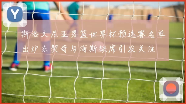 斯洛文尼亚男篮世界杯预选赛名单出炉东契奇与海斯缺席引发关注