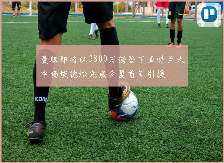 曼联即将以3800万镑签下亚特兰大中场埃德松完成今夏首笔引援