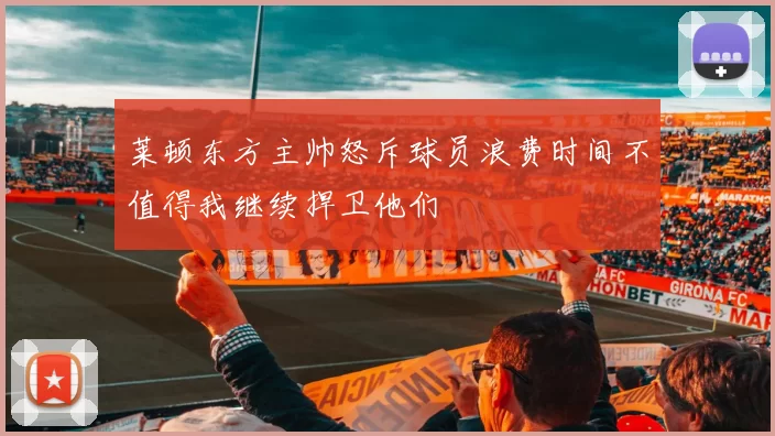 莱顿东方主帅怒斥球员浪费时间不值得我继续捍卫他们