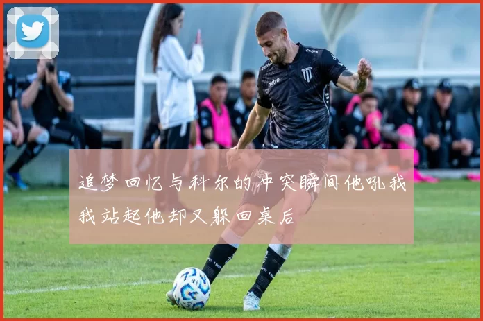 追梦回忆与科尔的冲突瞬间他吼我我站起他却又躲回桌后