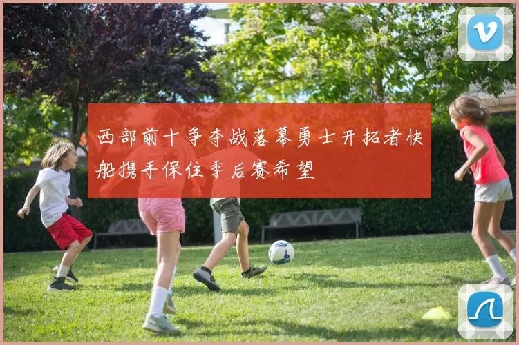 西部前十争夺战落幕勇士开拓者快船携手保住季后赛希望