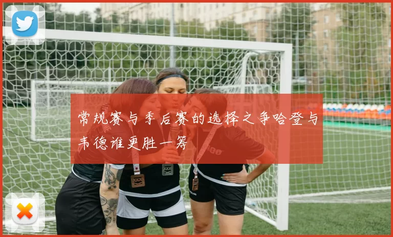 常规赛与季后赛的选择之争哈登与韦德谁更胜一筹