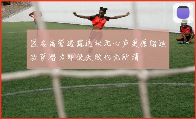 匿名高管透露选状元心声更愿赌迪班萨潜力即使失败也无所谓