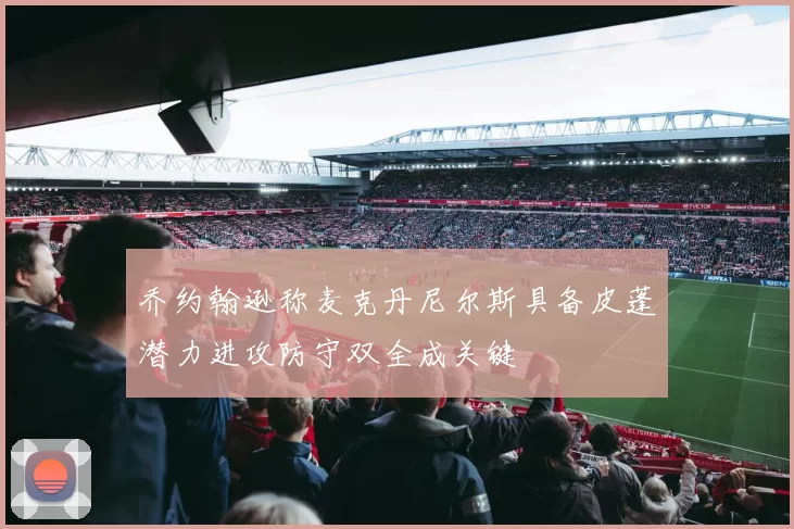 乔约翰逊称麦克丹尼尔斯具备皮蓬潜力进攻防守双全成关键