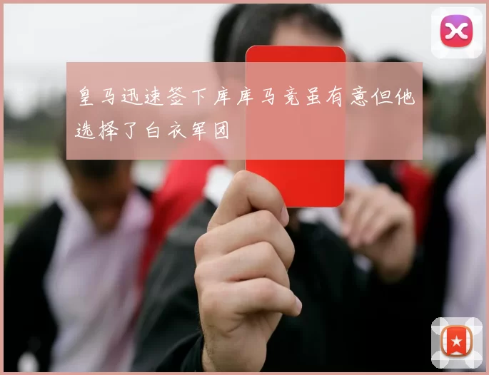 皇马迅速签下库库马竞虽有意但他选择了白衣军团