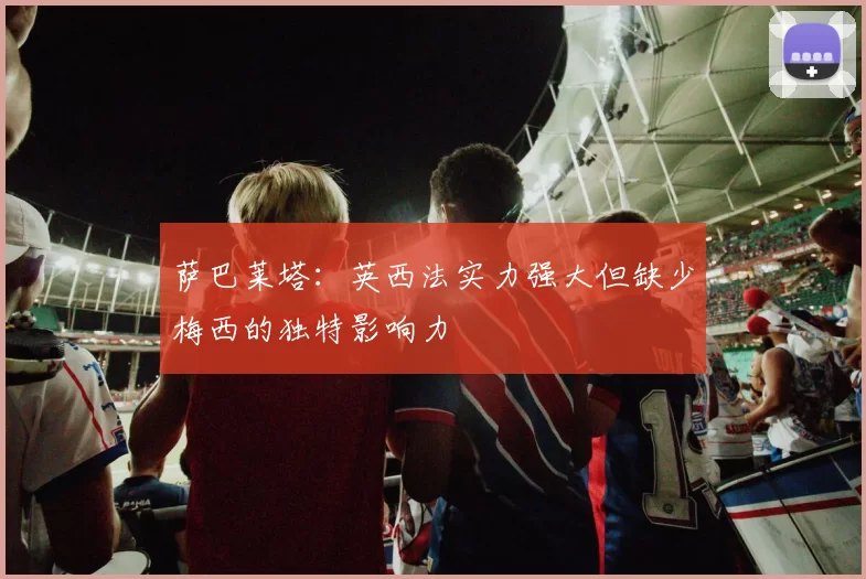 萨巴莱塔：英西法实力强大但缺少梅西的独特影响力