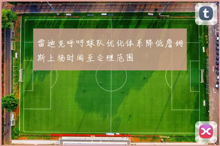 雷迪克呼吁球队优化体系降低詹姆斯上场时间至合理范围