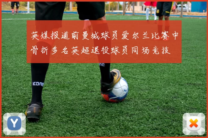 英媒报道前曼城球员爱尔兰比赛中骨折多名英超退役球员同场竞技