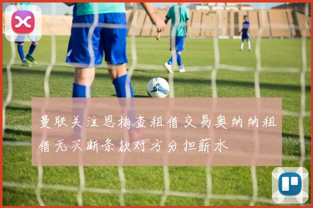 曼联关注恩梅查租借交易奥纳纳租借无买断条款对方分担薪水
