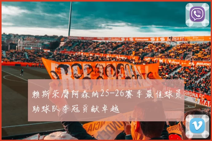 赖斯荣膺阿森纳25-26赛季最佳球员助球队夺冠贡献卓越