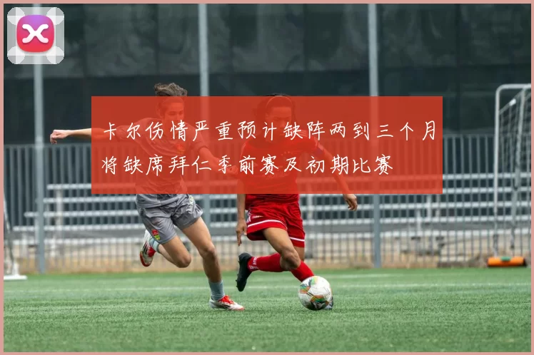 卡尔伤情严重预计缺阵两到三个月将缺席拜仁季前赛及初期比赛