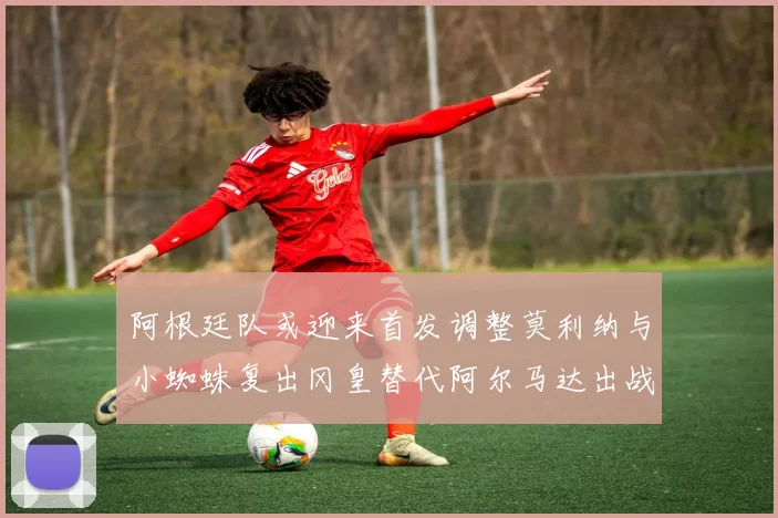 阿根廷队或迎来首发调整莫利纳与小蜘蛛复出冈皇替代阿尔马达出战