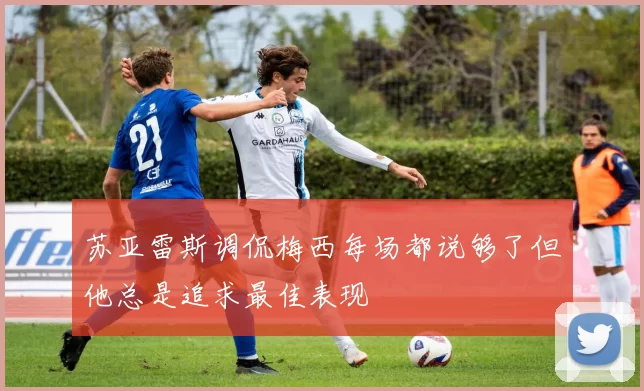 苏亚雷斯调侃梅西每场都说够了但他总是追求最佳表现