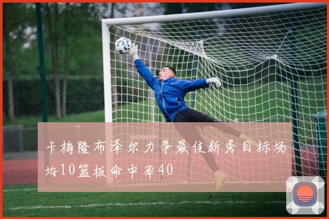 卡梅隆布泽尔力争最佳新秀目标场均10篮板命中率40