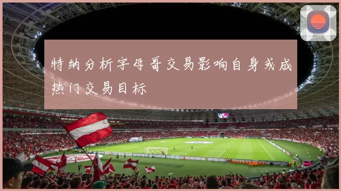 特纳分析字母哥交易影响自身或成热门交易目标