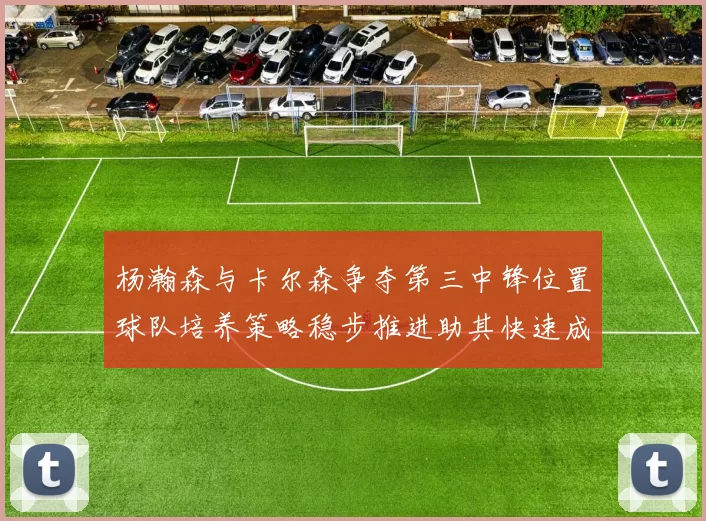 杨瀚森与卡尔森争夺第三中锋位置球队培养策略稳步推进助其快速成长