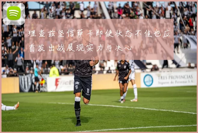 理查兹坚信萨卡即使状态不佳也应首发出战展现实力与决心