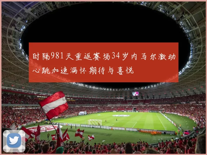 时隔981天重返赛场34岁内马尔激动心跳加速满怀期待与喜悦