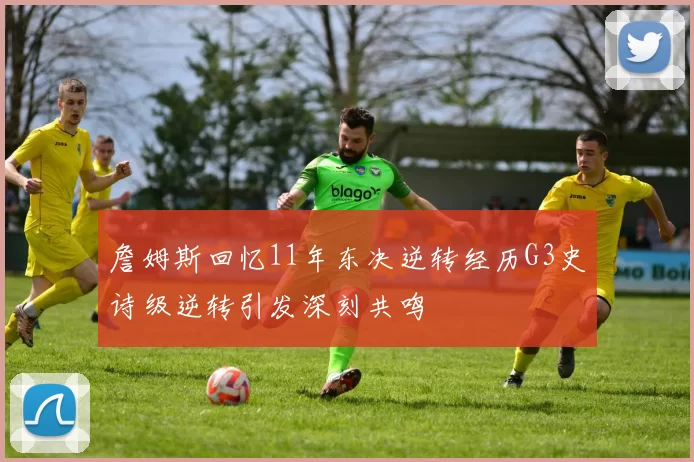 詹姆斯回忆11年东决逆转经历G3史诗级逆转引发深刻共鸣