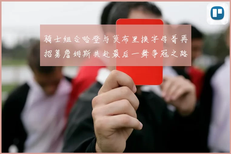 骑士组合哈登与莫布里换字母哥再招募詹姆斯共赴最后一舞争冠之路