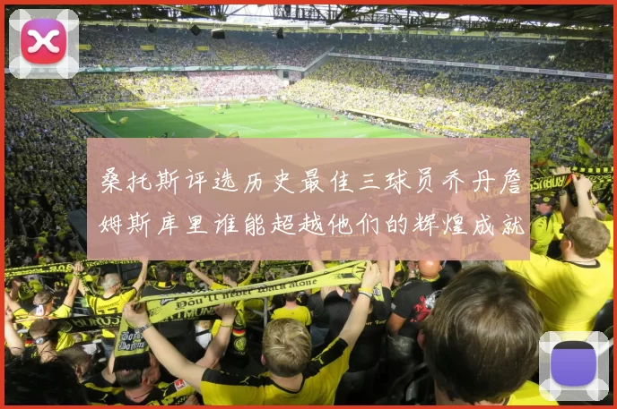 桑托斯评选历史最佳三球员乔丹詹姆斯库里谁能超越他们的辉煌成就