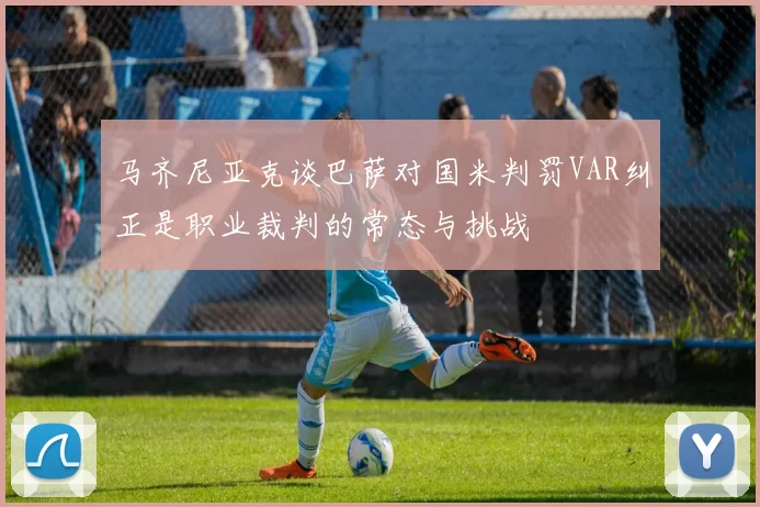 马齐尼亚克谈巴萨对国米判罚VAR纠正是职业裁判的常态与挑战