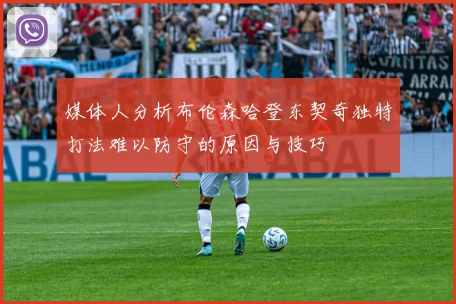 媒体人分析布伦森哈登东契奇独特打法难以防守的原因与技巧