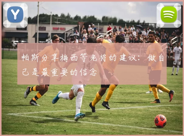 帕斯分享梅西等老将的建议：做自己是最重要的信念