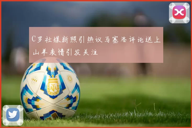 C罗社媒新照引热议马塞洛评论送上山羊表情引发关注