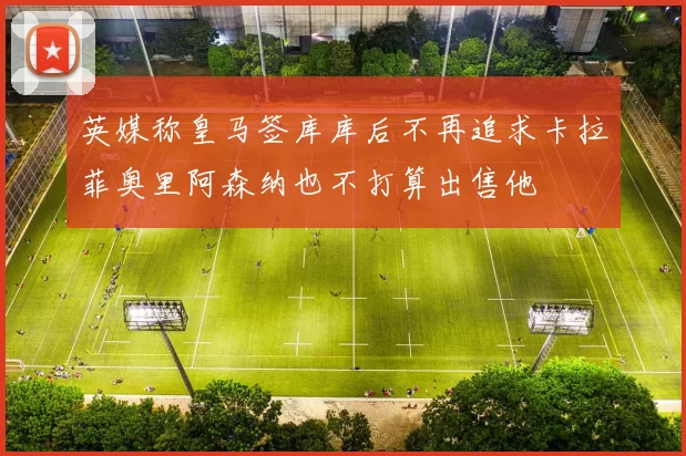 英媒称皇马签库库后不再追求卡拉菲奥里阿森纳也不打算出售他