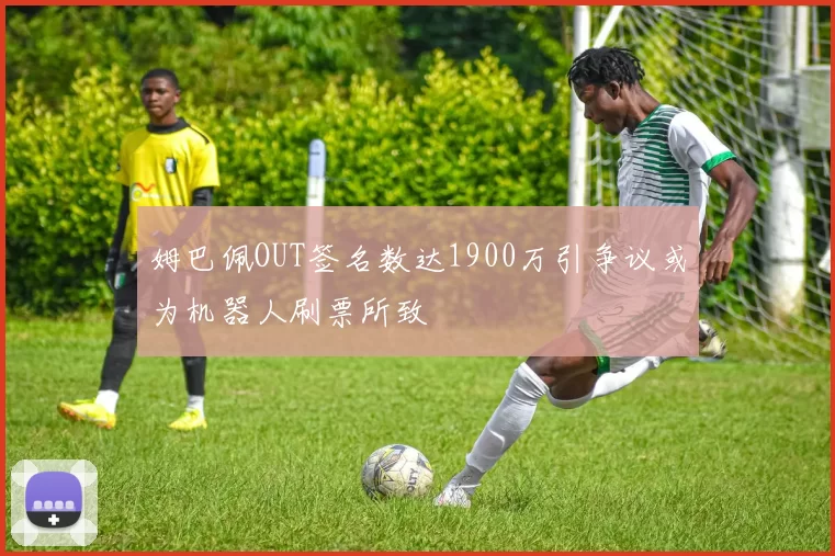 姆巴佩OUT签名数达1900万引争议或为机器人刷票所致