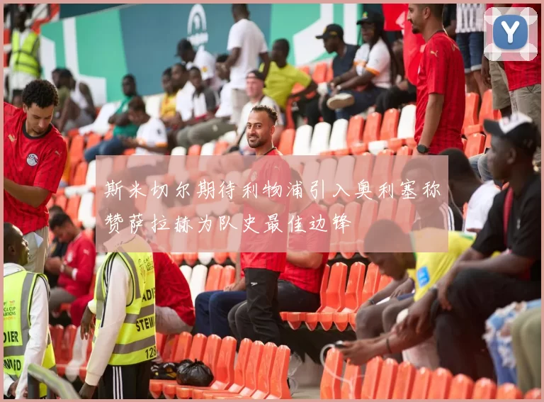 斯米切尔期待利物浦引入奥利塞称赞萨拉赫为队史最佳边锋