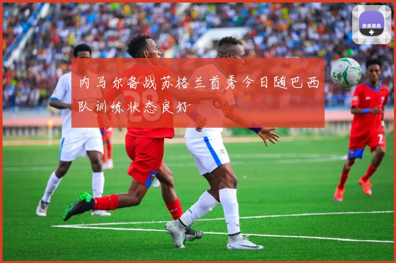 内马尔备战苏格兰首秀今日随巴西队训练状态良好