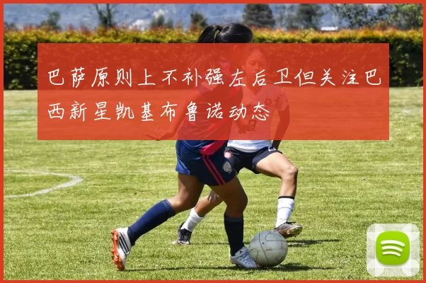 巴萨原则上不补强左后卫但关注巴西新星凯基布鲁诺动态