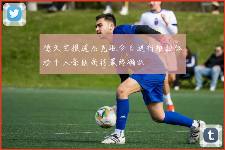 德天空报道杰克逊今日进行维拉体检个人条款尚待最终确认